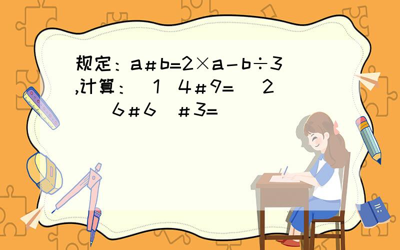 规定：a＃b=2×a－b÷3,计算：（1）4＃9= （2）（6＃6）＃3=