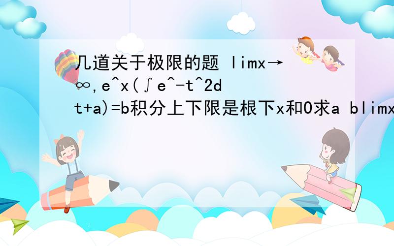 几道关于极限的题 limx→∞,e^x(∫e^-t^2dt+a)=b积分上下限是根下x和0求a blimx→∞,[(x^n+7x^4+2)^m-x]=b (n>4,b≠0)求m n b