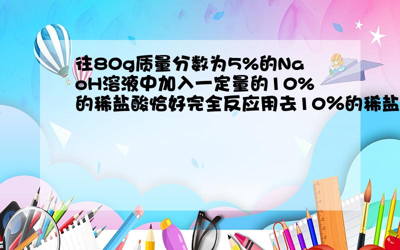 往80g质量分数为5%的NaoH溶液中加入一定量的10%的稀盐酸恰好完全反应用去10％的稀盐酸多少克反应后所得溶液的质量分数是多少