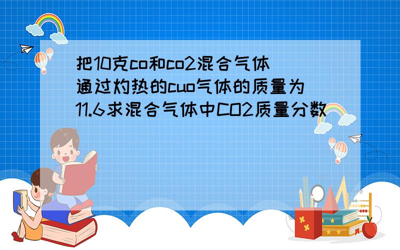 把10克co和co2混合气体通过灼热的cuo气体的质量为11.6求混合气体中CO2质量分数