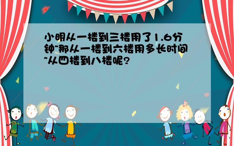 小明从一楼到三楼用了1.6分钟~那从一楼到六楼用多长时间~从四楼到八楼呢?