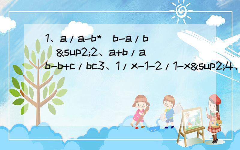1、a/a-b*（b-a/b）²2、a+b/ab-b+c/bc3、1/x-1-2/1-x²4、（xy-x²）*(1/x+1/y-x)