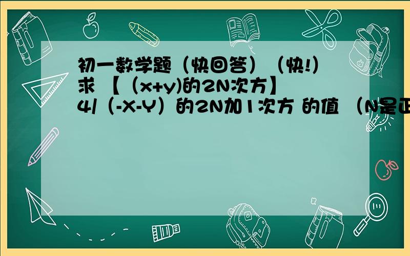 初一数学题（快回答）（快!）求 【（x+y)的2N次方】4/（-X-Y）的2N加1次方 的值 （N是正整数）-(X+Y)的(6N-1)次方