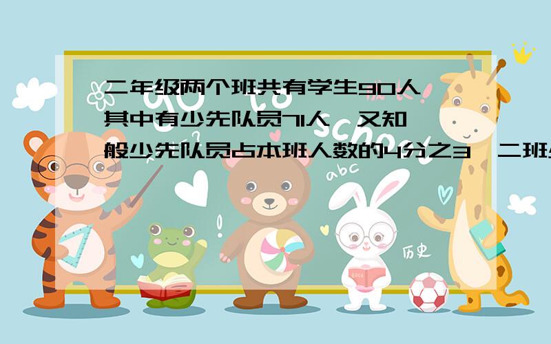 二年级两个班共有学生90人,其中有少先队员71人,又知一般少先队员占本班人数的4分之3,二班少先队员站本人数的6分之5,求两班各有（ ）人