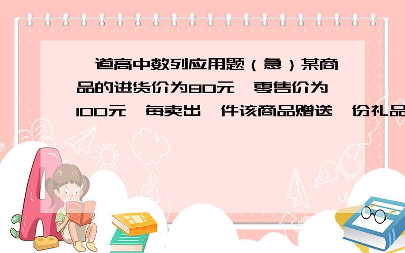 一道高中数列应用题（急）某商品的进货价为80元,零售价为100元,每卖出一件该商品赠送一份礼品进行促销,若礼品的价格每增加1元,商品 的销售量就增加10%,问,礼品的价格定为多少元时,商品