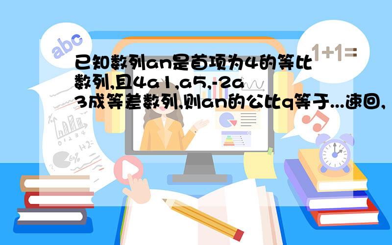 已知数列an是首项为4的等比数列,且4a1,a5,-2a3成等差数列,则an的公比q等于...速回,