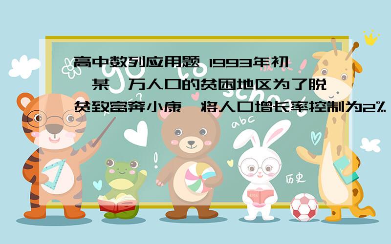 高中数列应用题 1993年初,某一万人口的贫困地区为了脱贫致富奔小康,将人口增长率控制为2%,并且利用当地资源优势创办一家企业,这家企业1993年创利润90万元,自1994年开始每年实现利润为前面