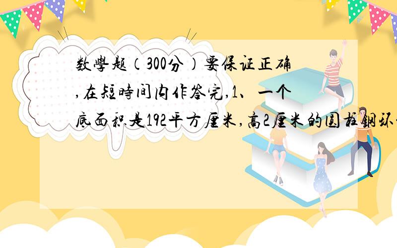 数学题（300分）要保证正确,在短时间内作答完,1、一个底面积是192平方厘米,高2厘米的圆柱钢环能铸成与他等低等的圆锥体（ ）个,每个圆锥的体积是（ ）.2、等腰三角形的顶角是40°,这个三