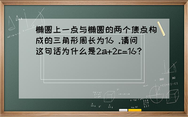 椭圆上一点与椭圆的两个焦点构成的三角形周长为16 .请问这句话为什么是2a+2c=16?