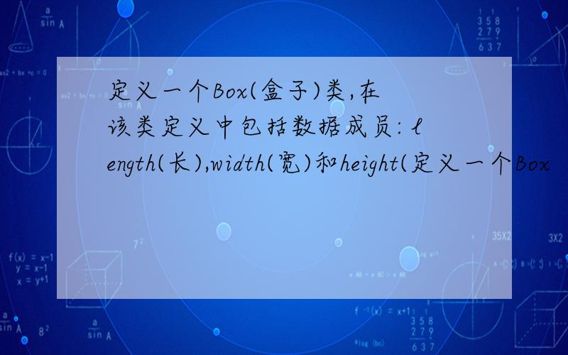 定义一个Box(盒子)类,在该类定义中包括数据成员: length(长),width(宽)和height(定义一个Box（盒子）类,在该类定义中包括数据成员： length（长）、width（宽）和height（高）；成员函数： 构造函数B