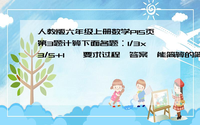 人教版六年级上册数学P15页第3题计算下面各题：1/3x3/5+1……要求过程、答案、能简算的简算.1/33/5+11/2+5/4x4/55/7-5/9x5/71/6x(5-2/3)1-5/7x21/257/8x7+3/8