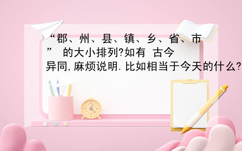 “郡、州、县、镇、乡、省、市” 的大小排列?如有 古今 异同,麻烦说明.比如相当于今天的什么?