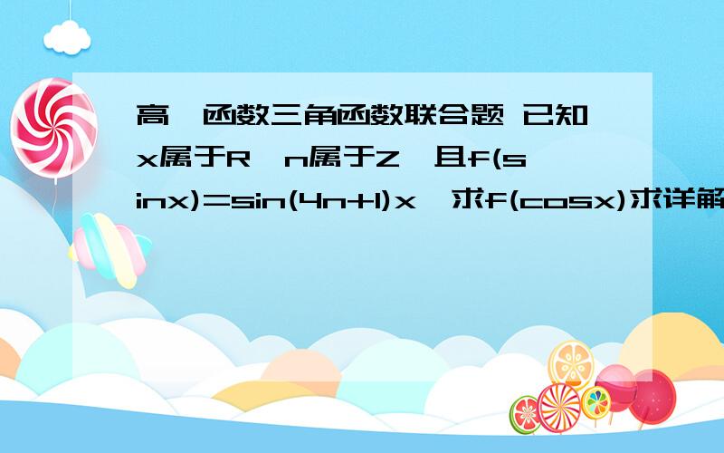 高一函数三角函数联合题 已知x属于R,n属于Z,且f(sinx)=sin(4n+1)x,求f(cosx)求详解