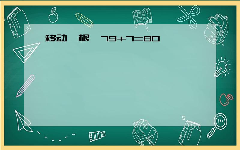 移动一根,79+7=80