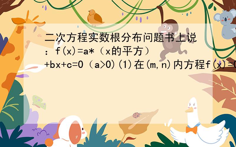 二次方程实数根分布问题书上说：f(x)=a*（x的平方）+bx+c=0（a>0)(1)在(m,n)内方程f(x)=0(这条式子我已经看不懂这个式子是什么意思,是不是关于x的一条函数式,它最后的结果都为0?请举个例子）有