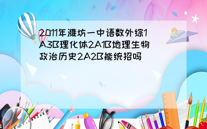 2011年潍坊一中语数外综1A3B理化体2A1B地理生物政治历史2A2B能统招吗