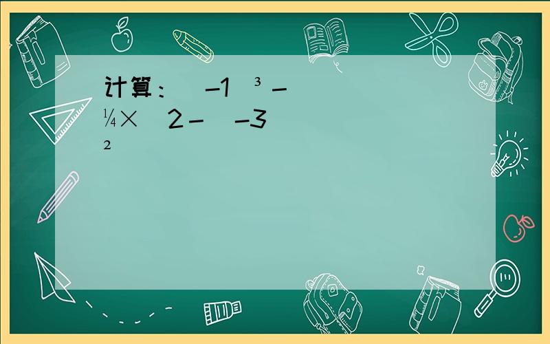 计算：（-1）³－¼×[2－（-3）²]