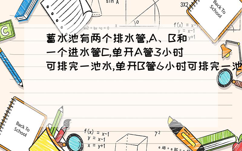 蓄水池有两个排水管,A、B和一个进水管C,单开A管3小时可排完一池水,单开B管6小时可排完一池水,单开C管5小时可注满一池水,现在为满池水,若A、B两管先开1.5小时后再开C管,几小时可以排完池中