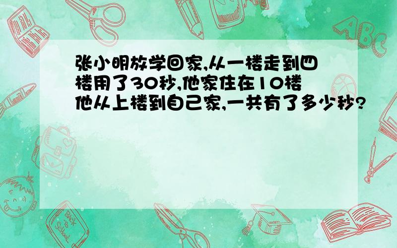 张小明放学回家,从一楼走到四楼用了30秒,他家住在10楼他从上楼到自己家,一共有了多少秒?