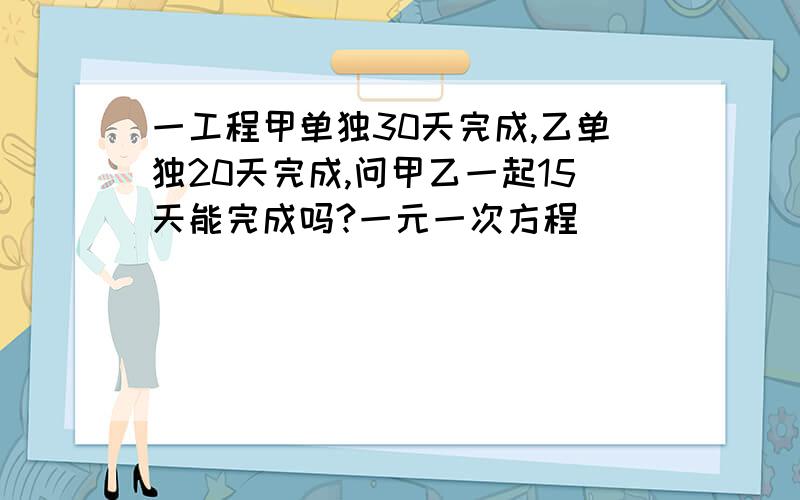 一工程甲单独30天完成,乙单独20天完成,问甲乙一起15天能完成吗?一元一次方程