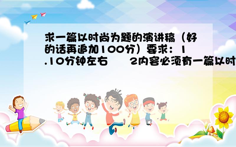 求一篇以时尚为题的演讲稿（好的话再追加100分）要求：1.10分钟左右      2内容必须有一篇以时尚为主题的议论文      3说出写作思路,提出总论点及分论点1L我不说了3L很好，能把论点列一下