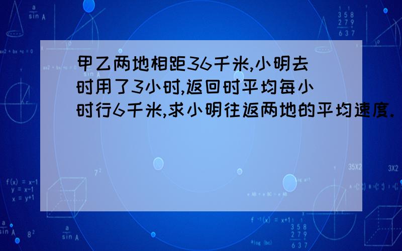 甲乙两地相距36千米,小明去时用了3小时,返回时平均每小时行6千米,求小明往返两地的平均速度.