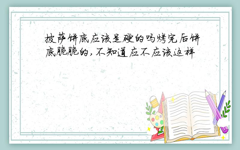 披萨饼底应该是硬的吗烤完后饼底脆脆的,不知道应不应该这样