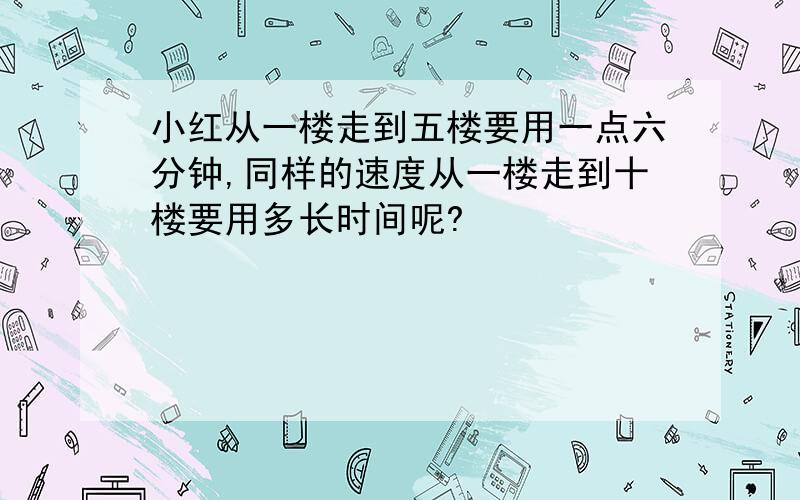 小红从一楼走到五楼要用一点六分钟,同样的速度从一楼走到十楼要用多长时间呢?