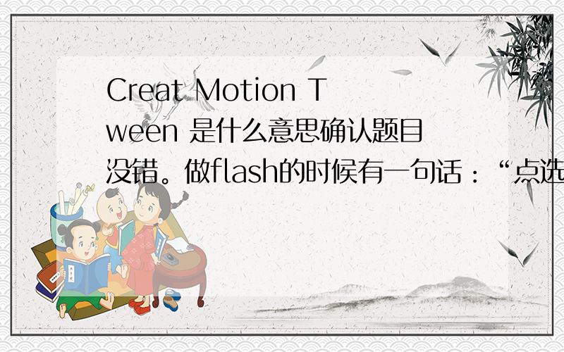 Creat Motion Tween 是什么意思确认题目没错。做flash的时候有一句话：“点选第一影格，鼠标右键，“Creat Motion Tween”我不明白英文什么意思。我做的时候好像没有建立内插动画阿，