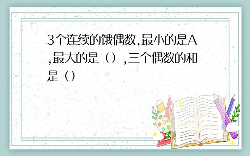 3个连续的饿偶数,最小的是A,最大的是（）,三个偶数的和是（）