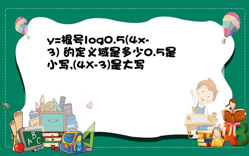 y=根号log0.5(4x-3) 的定义域是多少0.5是小写,(4X-3)是大写