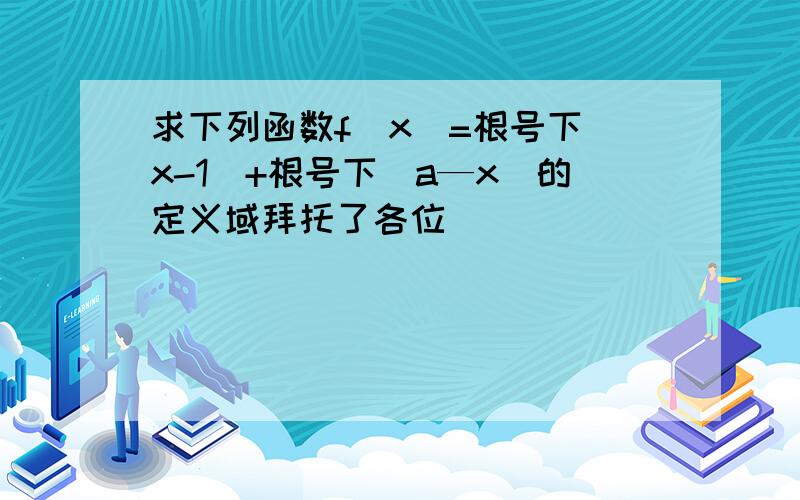 求下列函数f（x）=根号下（x-1）+根号下（a—x）的定义域拜托了各位