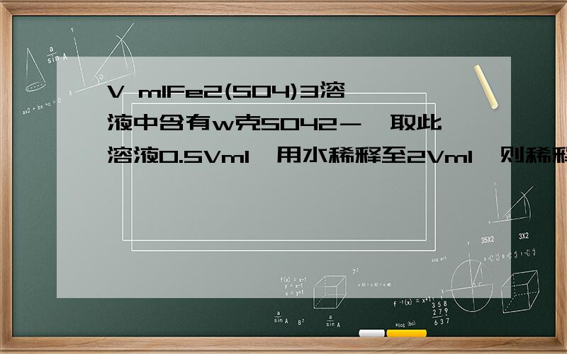 V mlFe2(SO4)3溶液中含有w克SO42－,取此溶液0.5Vml,用水稀释至2Vml,则稀释后溶液中Fe3＋的物质的量的浓A 250w/48v B 250w/72v C 125w/36v D 125w/72v答案我已经知道是D,但是怎么求的?