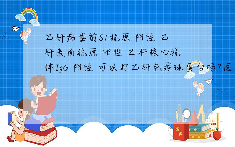 乙肝病毒前S1抗原 阳性 乙肝表面抗原 阳性 乙肝核心抗体IgG 阳性 可以打乙肝免疫球蛋白吗?医生说是小二阳!