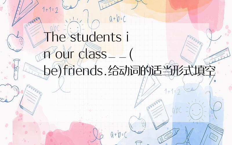 The students in our class__(be)friends.给动词的适当形式填空