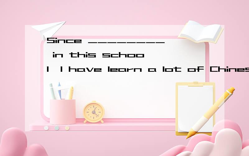 Since ________ in this school,I have learn a lot of Chinese.A、to study B、studied C、studying D、study