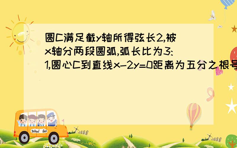 圆C满足截y轴所得弦长2,被x轴分两段圆弧,弧长比为3:1,圆心C到直线x-2y=0距离为五分之根号五求圆C方程