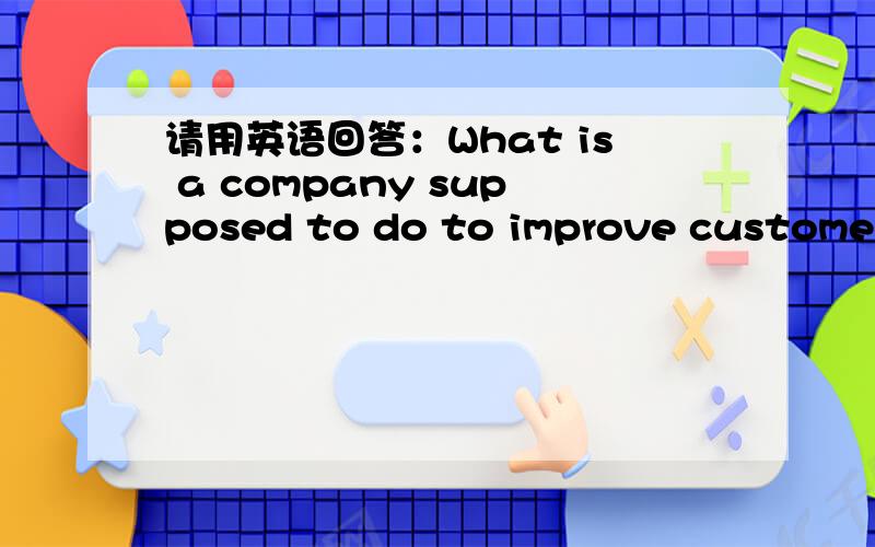 请用英语回答：What is a company supposed to do to improve customer service?