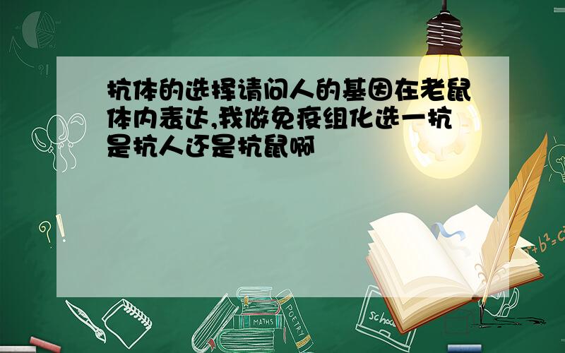 抗体的选择请问人的基因在老鼠体内表达,我做免疫组化选一抗是抗人还是抗鼠啊