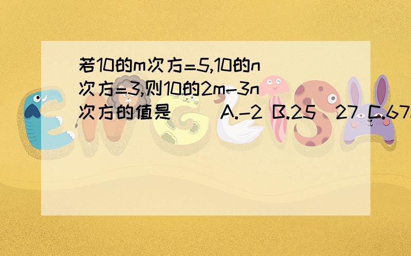 若10的m次方=5,10的n次方=3,则10的2m-3n次方的值是（ ）A.-2 B.25／27 C.675 D.225