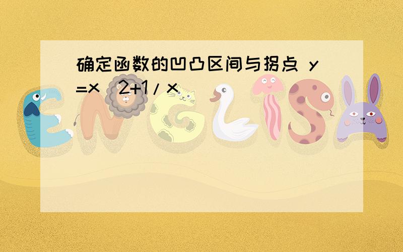 确定函数的凹凸区间与拐点 y=x^2+1/x