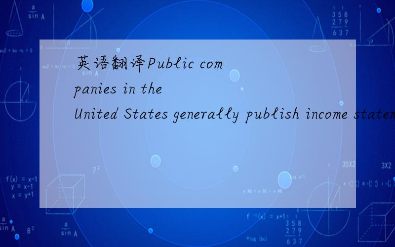 英语翻译Public companies in the United States generally publish income statements semi-annually or annually.