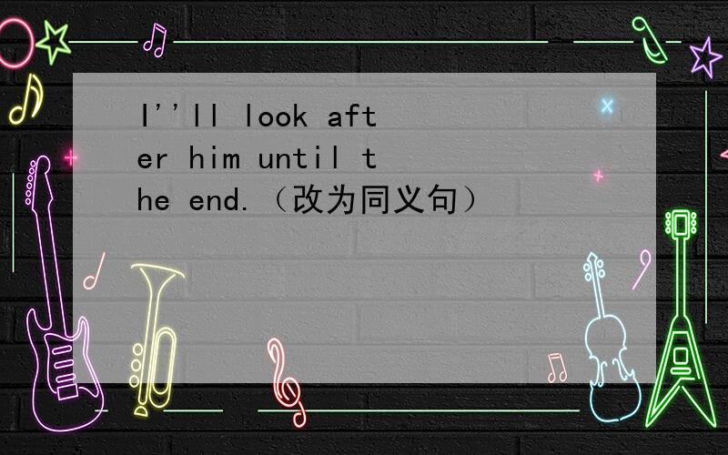 I''ll look after him until the end.（改为同义句）