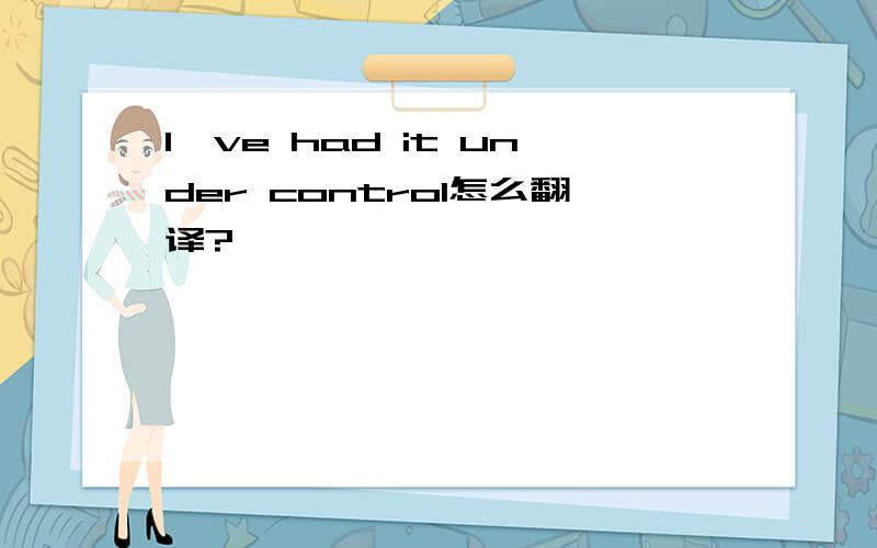 I've had it under control怎么翻译?