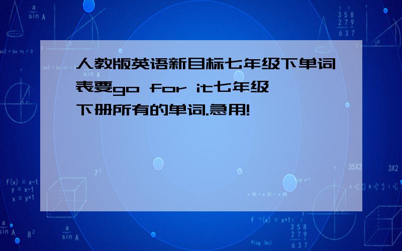 人教版英语新目标七年级下单词表要go for it七年级下册所有的单词.急用!