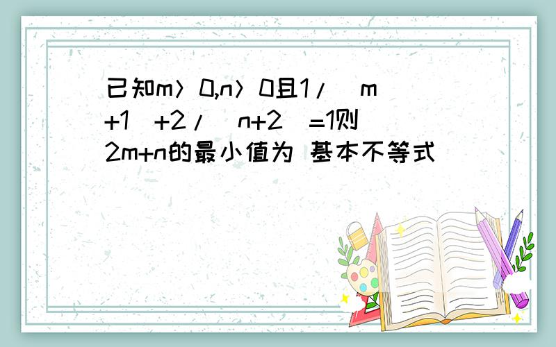 已知m＞0,n＞0且1/（m+1）+2/（n+2）=1则2m+n的最小值为 基本不等式