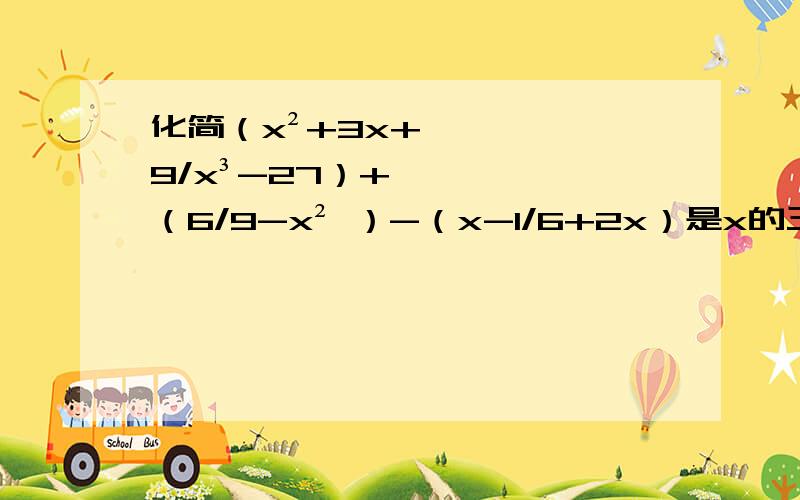 化简（x²+3x+9/x³-27）+（6/9-x² ）-（x-1/6+2x）是x的三次方-27