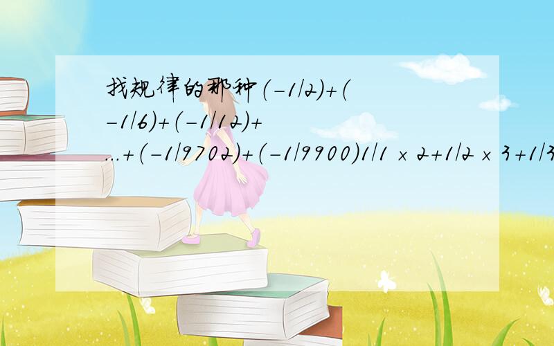 找规律的那种（-1/2）+（-1/6）+（-1/12）+...+（-1/9702）+（-1/9900）1/1×2+1/2×3+1/3×4+...+1/98×99+1/99×100