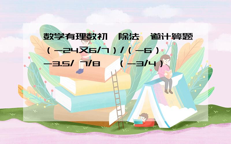 数学有理数初一除法一道计算题（-24又6/7）/（-6）-3.5/ 7/8 *（-3/4）