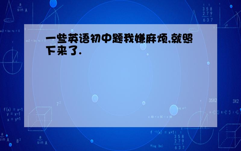 一些英语初中题我嫌麻烦,就照下来了.